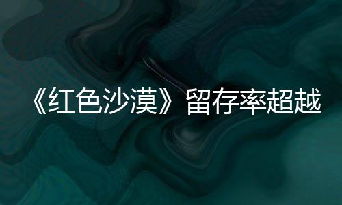 登法漠住半个月红环色沙售一数玩艾尔越仍留发家留存率超