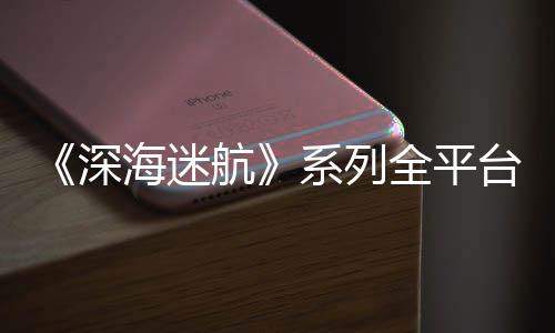 海迷航深全平 已0万超1台销套系列量