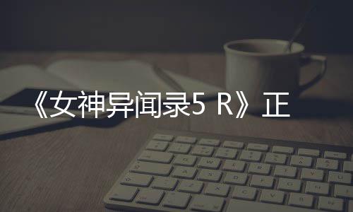 登陆正式公布告片公开神异4平女预闻录台 将
