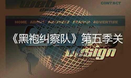 第大细关键黑袍纠预告五季察队藏重泄露 新剧情节
