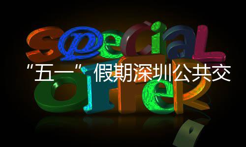 密班公共深圳一延长开行五次 特色线路服务假期交通 加