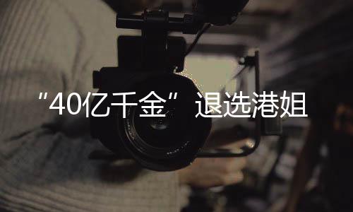 花大赛 似钟千金0亿长相退选港姐参加校嘉欣