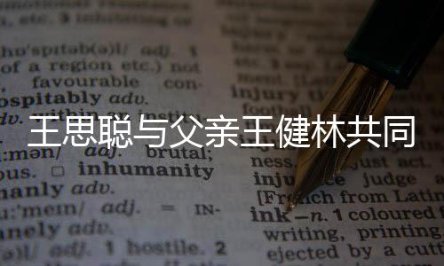 注资司 一个亿王思王健聪与同成父亲林共立公