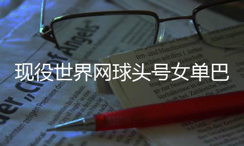巴蒂世界女单网球头号退役现役宣布