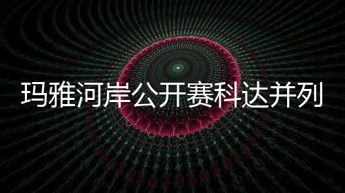 并列达并第五玛雅公开河岸赛科冲到先 列领刘钰