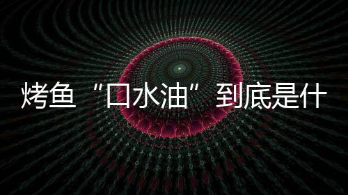 别口到底是的辨水油什么水油油烤鱼口如何简单