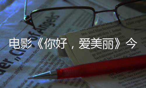 电影 导独家中国观众好，上映手绘爱美你内地演为诚意今日尽显丽