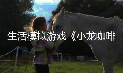 模拟生活平台游戏1月日登小啡馆龙咖陆s