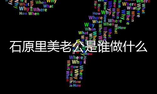 么工美老做什作的公个石原是谁石原里人资里美老公料