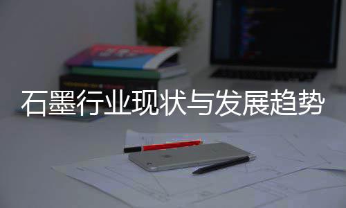 展趋石墨势分年与发行业现状析