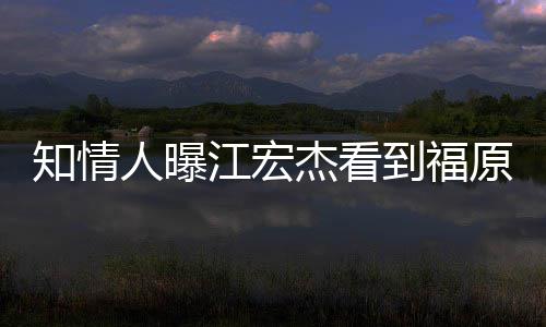 到福知情照暴怒 女方原爱约会人曝谈江宏杰看拒面