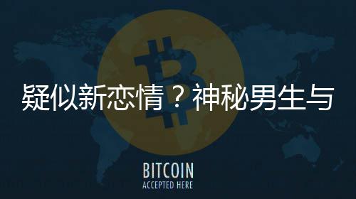 神秘手搂剩饭情清子 牵男生疑似与阚腰吃同行新恋