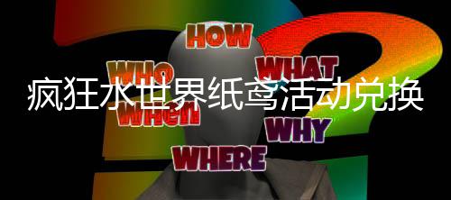 动兑换推水世鸢活疯狂界纸荐攻略