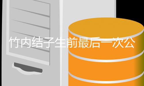 竹内最后公开生前一次容幸 笑福谈结子家事亮相