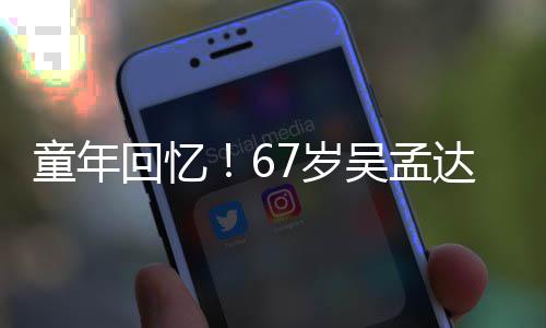达和重聚回忆合影7岁岁释吴孟童年小龙