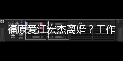 不是作人工宏杰事实爱江员否认福原离婚