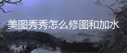 美图怎么和加水印秀秀修图
