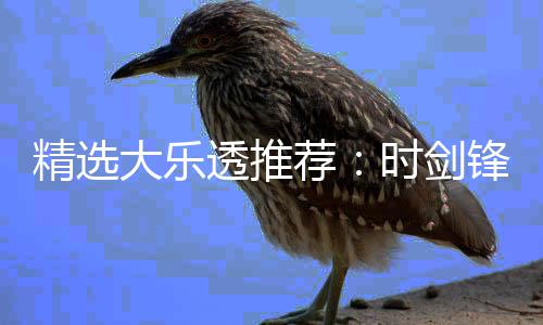 大乐时剑1万万透推头奖锋中精选荐累擒