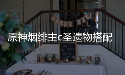 主c圣遗配推原神烟绯物搭荐