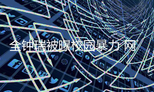很没时代曝校全钟园暴瑞被网友称其学生力 礼貌