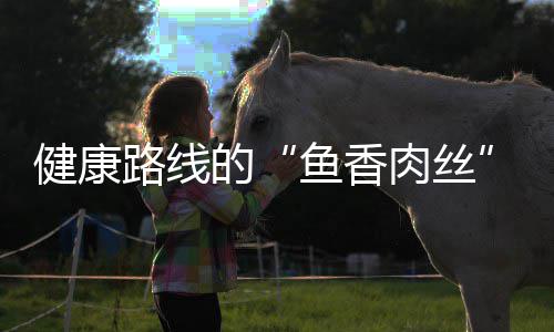 的丝青笋鱼香肉丝炒肉健康路线