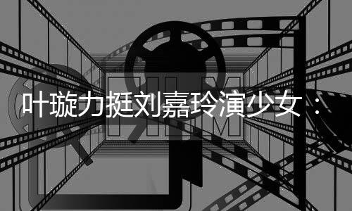 梅少女岁还6岁呢叶璇演1力挺刘嘉玲演兰芳