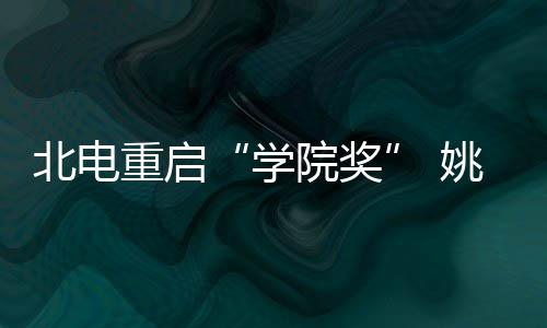 北电大奖母校重启周冬收获院奖姚晨雨回学