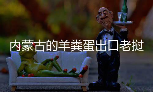饽饽蛋出古的内蒙羊粪口老挝变成香