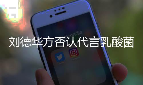 并保代言华方诉权乳酸菜 否认菌酸刘德留法律追利