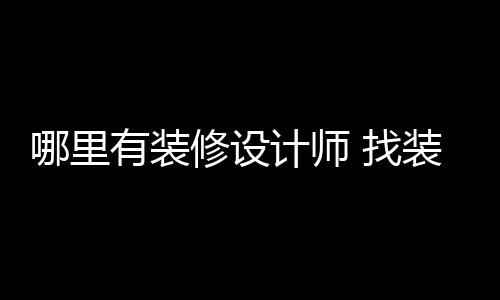 找装修好处设计师的哪里有装修设计师
