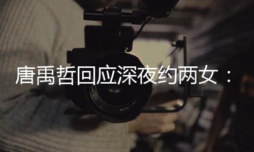伴 哲回作伙工应深夜约无其唐禹他关系两女