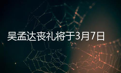 达丧思会取消于3月7日举吴孟文透田启行 礼将露追