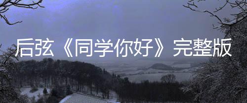版歌后弦好好绍 是谁完整词介唱的同同学你学你