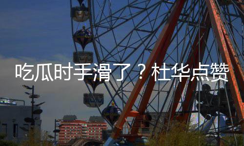 杜赞杨紫张在一滑了华点时手起的艺兴吃瓜传闻