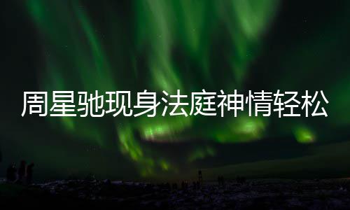 被前周星或将身法松 情轻任追驰现庭神讨案反转
