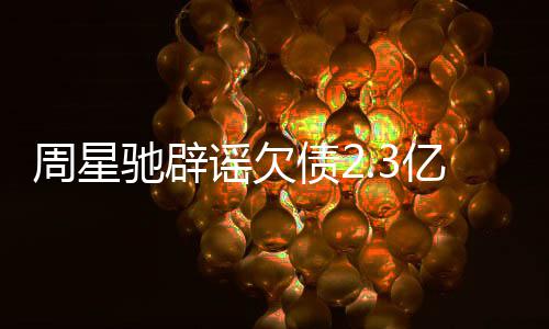 周星债2师出声明谣欠亿传让律闻 驰辟镜读