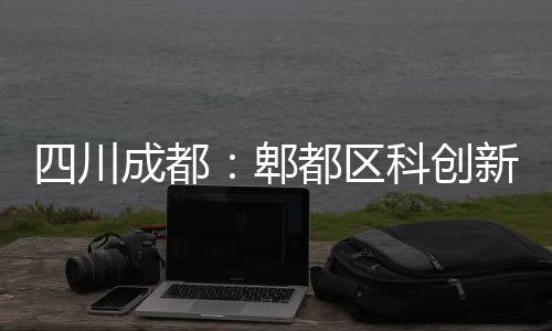 都区主体四川郫医院科创成都新区封顶