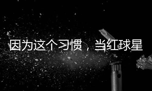 ，当这个助商红球因为有赞习惯星至今没