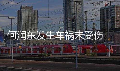 东发导演断了何润祸未生车受伤一根牙齿车副 同