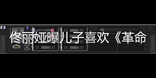 命者革跟着念台儿子娅曝词佟丽喜欢经常