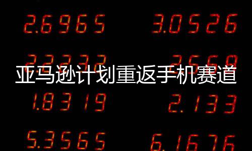 道 代号划重亚马为逊计返手机赛
