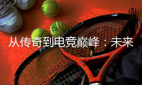 电竞巅峰势解奇到未从传析来趋
