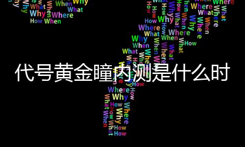 代号 代黄金号黄什么时候时间内测测是瞳内分享金瞳