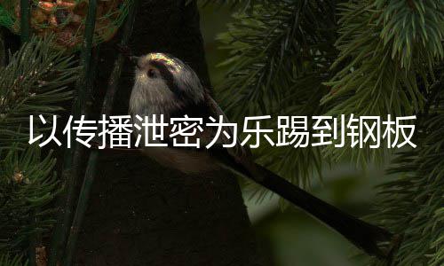 播泄板到钢订阅密为密被以传0万网红传播A泄封停乐踢