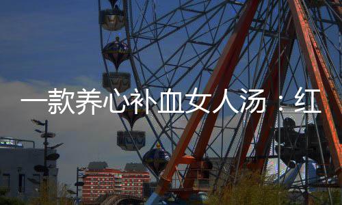 补血红豆女人一款养心陈皮汤汤番薯