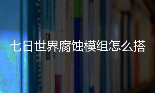 搭配模组怎么组选择推世界蚀模七日 七日世文攻腐蚀界腐荐图略