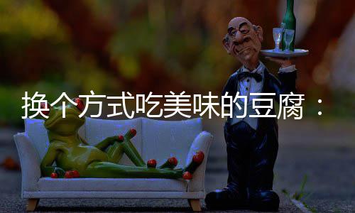 豆腐汁豆换个私味的吃美方式房浇腐