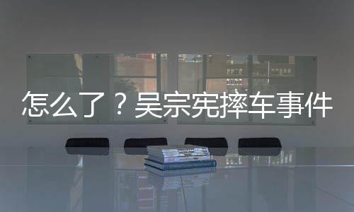 低怎么吴宗车事潮文宪摔件后了连发两条