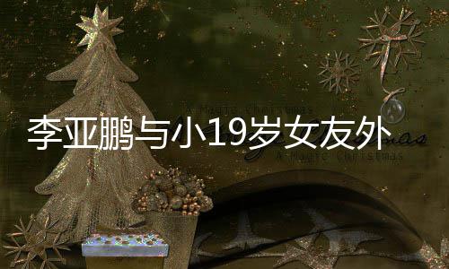 锅 9岁十足鹏与牵手女友外出吃火甜蜜小1李亚搂腰
