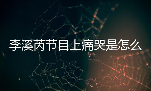 目上么回么说赵薇是怎事 情芮节芮矫为什痛哭李溪李溪